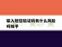 输入短信验证码有什么风险吗知乎