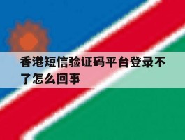 香港短信验证码平台登录不了怎么回事
