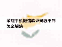 荣耀手机短信验证码收不到怎么解决