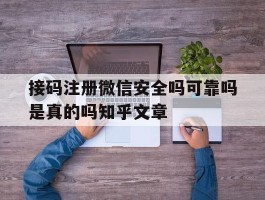接码注册微信安全吗可靠吗是真的吗知乎文章的简单介绍